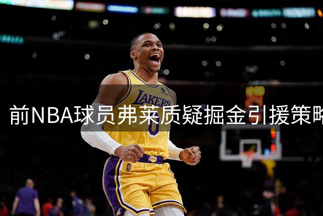 前NBA球员弗莱质疑掘金引援策略 称约基奇或考虑转会