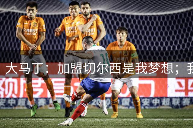 大马丁：加盟切尔西是我梦想；我妻子是伦敦人所以决定很容易