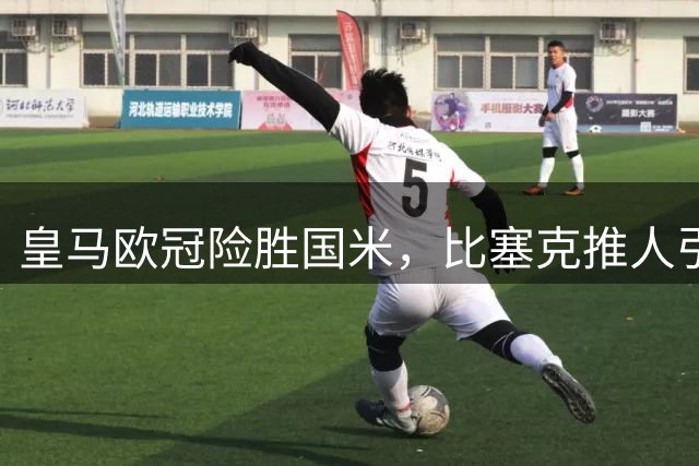 皇马欧冠险胜国米，比塞克推人引发冲突遭黄牌警告