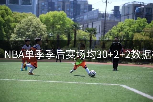 NBA单季季后赛场均30+2+2数据榜：四大巨星入选